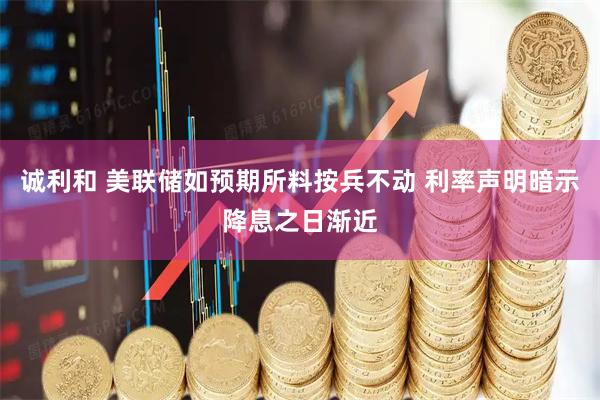 诚利和 美联储如预期所料按兵不动 利率声明暗示降息之日渐近