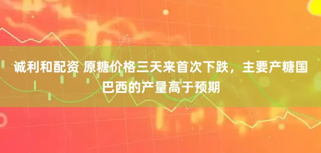诚利和配资 原糖价格三天来首次下跌，主要产糖国巴西的产量高于预期