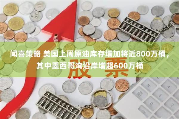 闻喜策略 美国上周原油库存增加将近800万桶，其中墨西哥湾沿岸增超600万桶