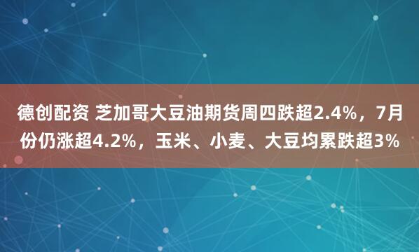 德创配资 芝加哥大豆油期货周四跌超2.4%，7月份仍涨超4.2%，玉米、小麦、大豆均累跌超3%