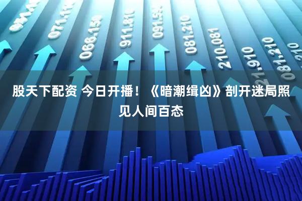 股天下配资 今日开播！《暗潮缉凶》剖开迷局照见人间百态