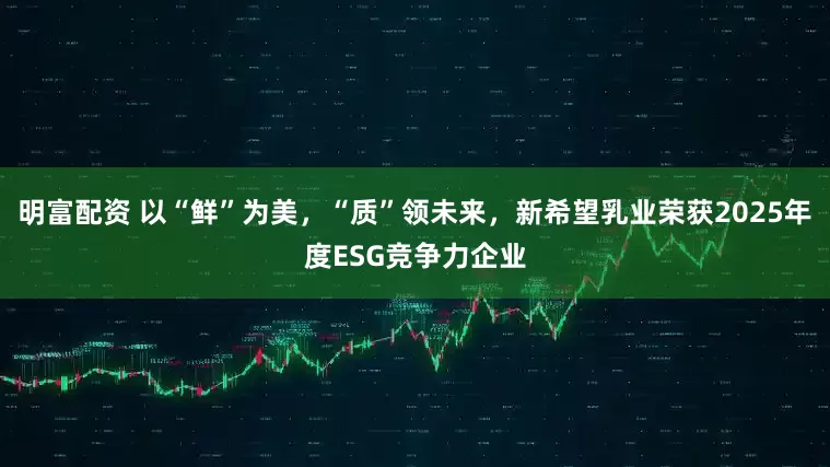明富配资 以“鲜”为美，“质”领未来，新希望乳业荣获2025年度ESG竞争力企业