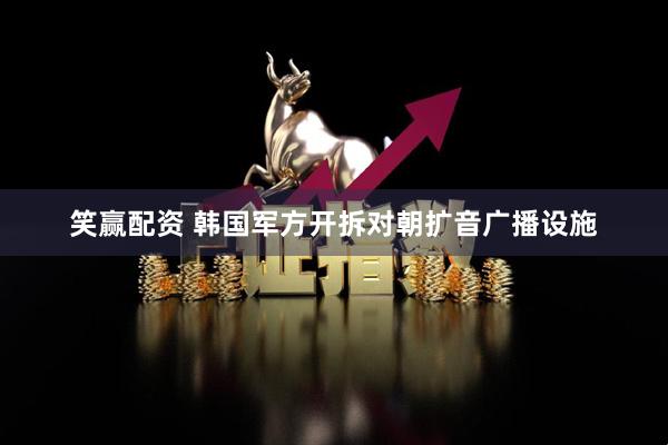 笑赢配资 韩国军方开拆对朝扩音广播设施