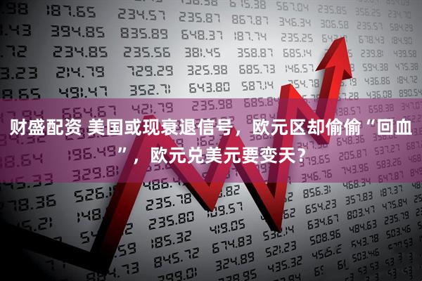财盛配资 美国或现衰退信号，欧元区却偷偷“回血”，欧元兑美元要变天？