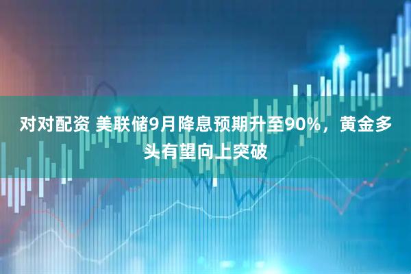 对对配资 美联储9月降息预期升至90%，黄金多头有望向上突破