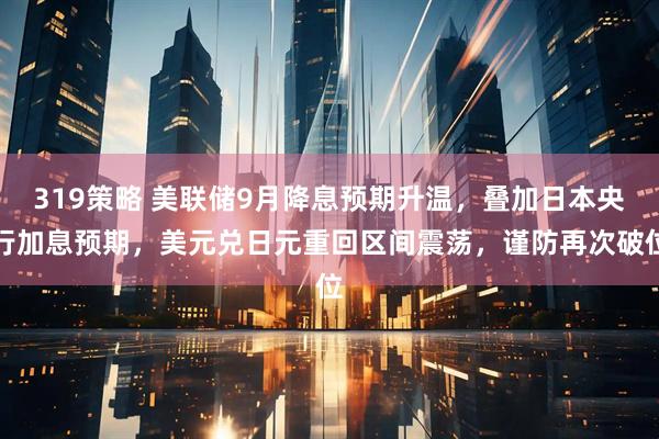 319策略 美联储9月降息预期升温，叠加日本央行加息预期，美元兑日元重回区间震荡，谨防再次破位