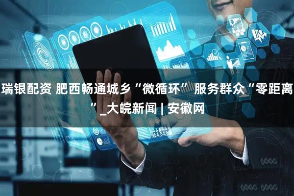 瑞银配资 肥西畅通城乡“微循环” 服务群众“零距离”_大皖新闻 | 安徽网