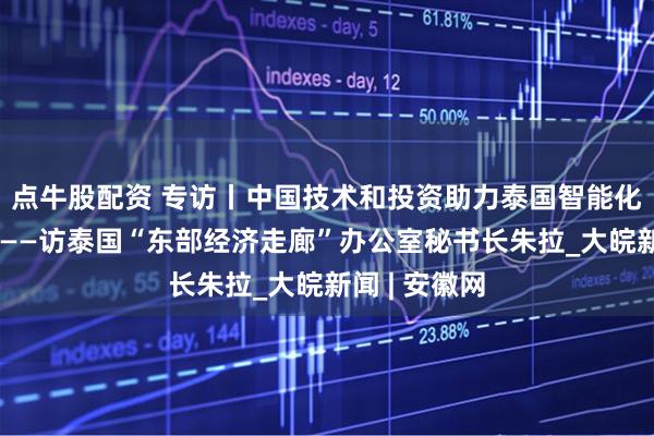 点牛股配资 专访丨中国技术和投资助力泰国智能化绿色化发展——访泰国“东部经济走廊”办公室秘书长朱拉_大皖新闻 | 安徽网
