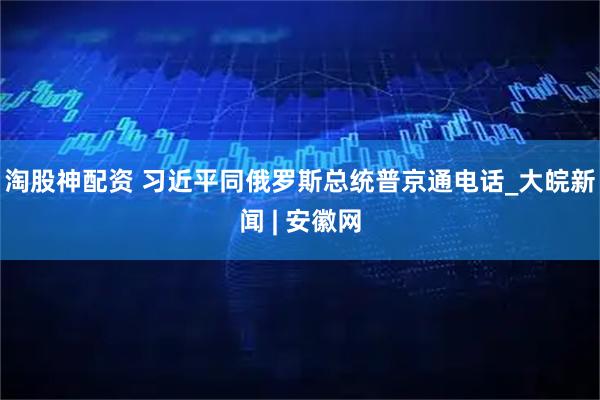 淘股神配资 习近平同俄罗斯总统普京通电话_大皖新闻 | 安徽网