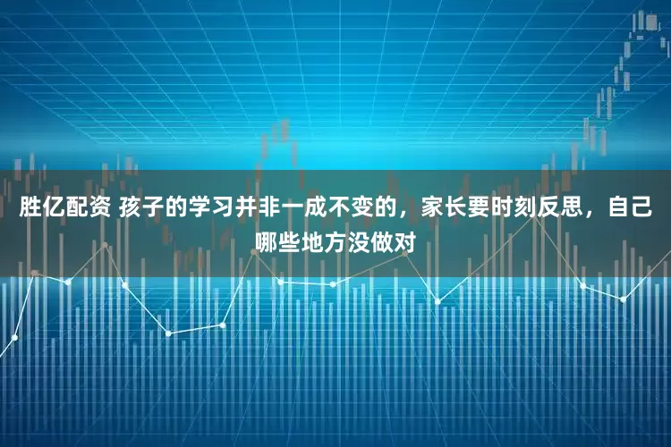 胜亿配资 孩子的学习并非一成不变的，家长要时刻反思，自己哪些地方没做对