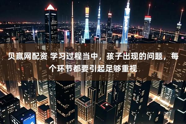贝赢网配资 学习过程当中，孩子出现的问题，每个环节都要引起足够重视