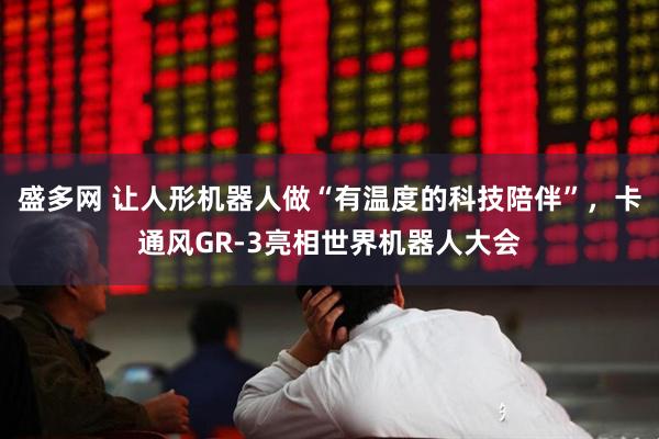 盛多网 让人形机器人做“有温度的科技陪伴”，卡通风GR-3亮相世界机器人大会