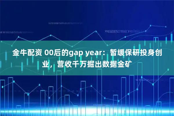 金牛配资 00后的gap year：暂缓保研投身创业，营收千万掘出数据金矿