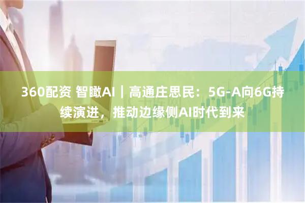 360配资 智瞰AI｜高通庄思民：5G-A向6G持续演进，推动边缘侧AI时代到来