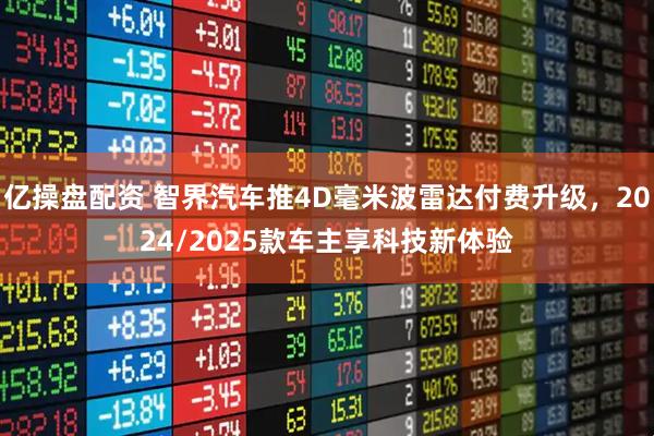 亿操盘配资 智界汽车推4D毫米波雷达付费升级，2024/2025款车主享科技新体验