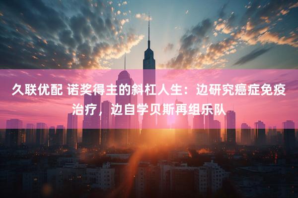 久联优配 诺奖得主的斜杠人生：边研究癌症免疫治疗，边自学贝斯再组乐队