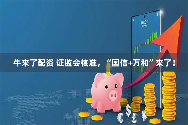 牛来了配资 证监会核准，“国信+万和”来了！