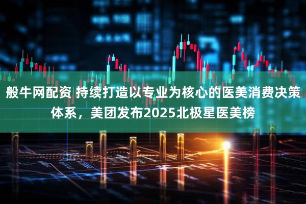 般牛网配资 持续打造以专业为核心的医美消费决策体系，美团发布2025北极星医美榜