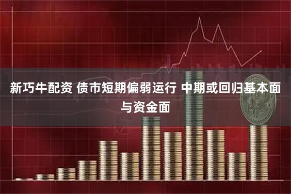 新巧牛配资 债市短期偏弱运行 中期或回归基本面与资金面