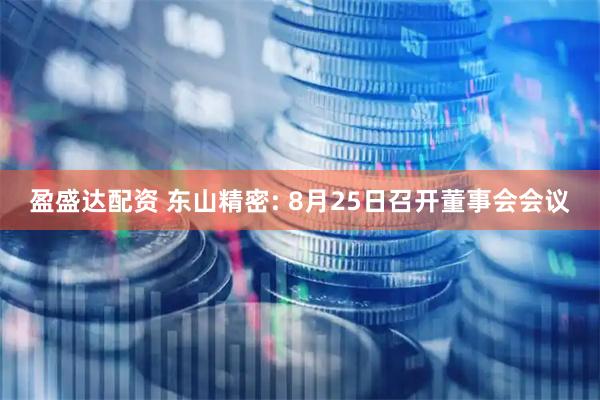 盈盛达配资 东山精密: 8月25日召开董事会会议