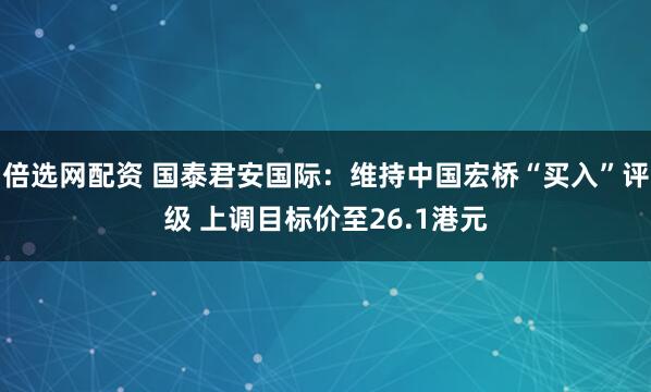 倍选网配资 国泰君安国际：维持中国宏桥“买入”评级 上调目标价至26.1港元