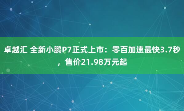 卓越汇 全新小鹏P7正式上市：零百加速最快3.7秒，售价21.98万元起