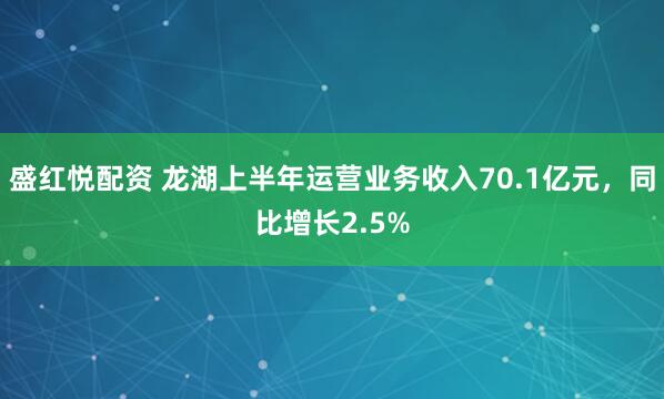 盛红悦配资 龙湖上半年运营业务收入70.1亿元，同比增长2.5%