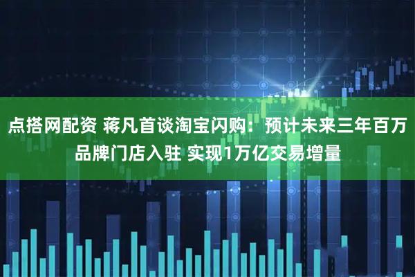 点搭网配资 蒋凡首谈淘宝闪购：预计未来三年百万品牌门店入驻 实现1万亿交易增量