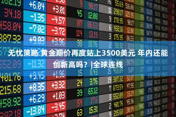 无忧策略 黄金期价再度站上3500美元 年内还能创新高吗？|全球连线