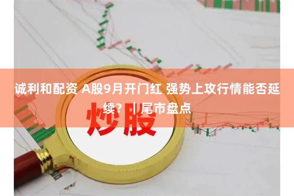 诚利和配资 A股9月开门红 强势上攻行情能否延续？｜尾市盘点