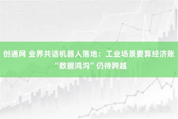 创通网 业界共话机器人落地：工业场景要算经济账 “数据鸿沟”仍待跨越