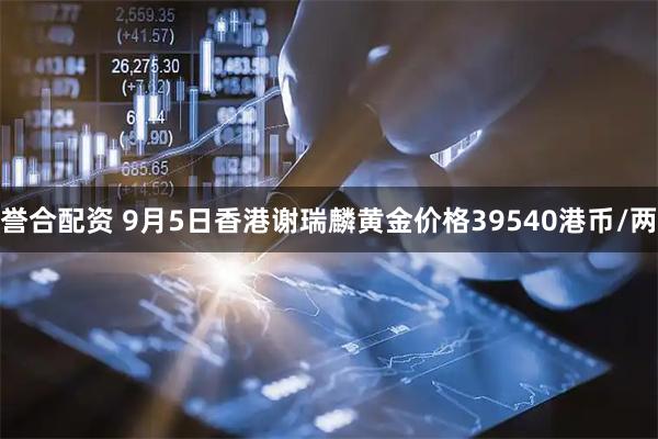 誉合配资 9月5日香港谢瑞麟黄金价格39540港币/两