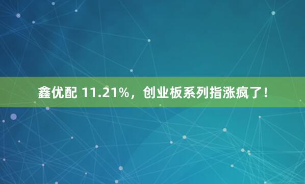 鑫优配 11.21%，创业板系列指涨疯了！