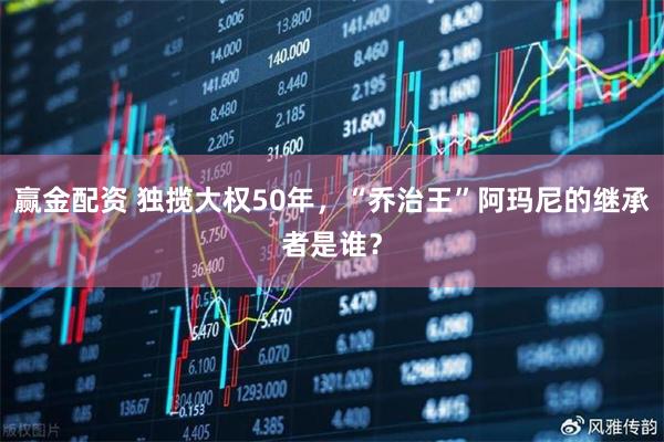 赢金配资 独揽大权50年，“乔治王”阿玛尼的继承者是谁？