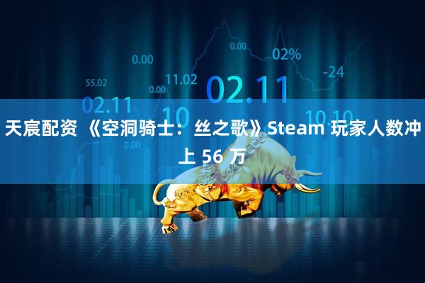 天宸配资 《空洞骑士：丝之歌》Steam 玩家人数冲上 56 万