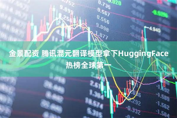 金景配资 腾讯混元翻译模型拿下HuggingFace热榜全球第一
