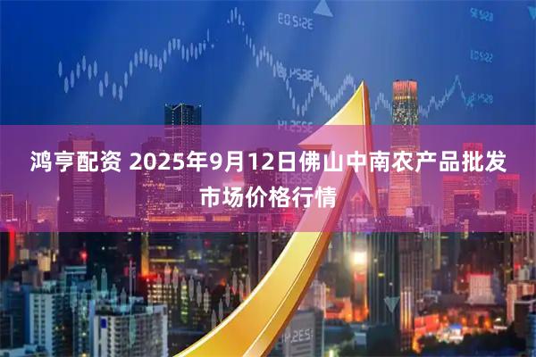 鸿亨配资 2025年9月12日佛山中南农产品批发市场价格行情
