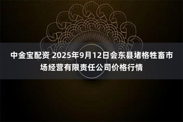 中金宝配资 2025年9月12日会东县堵格牲畜市场经营有限责任公司价格行情