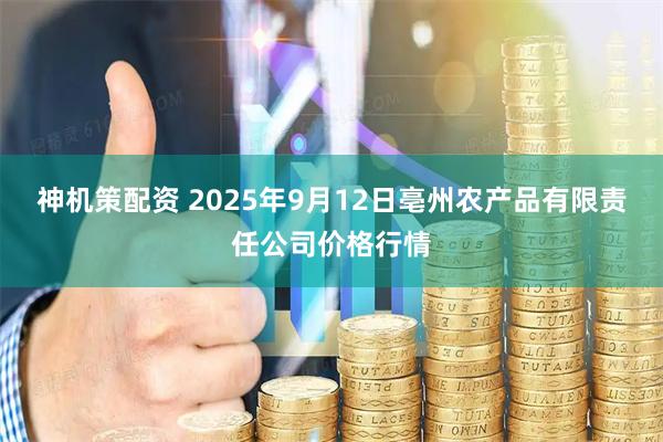 神机策配资 2025年9月12日亳州农产品有限责任公司价格行情