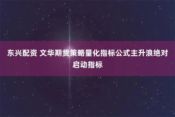 东兴配资 文华期货策略量化指标公式主升浪绝对启动指标