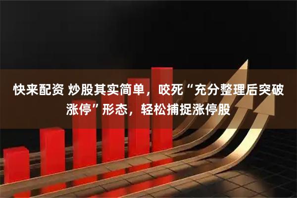 快来配资 炒股其实简单，咬死“充分整理后突破涨停”形态，轻松捕捉涨停股