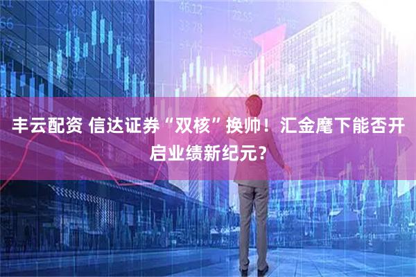 丰云配资 信达证券“双核”换帅！汇金麾下能否开启业绩新纪元？