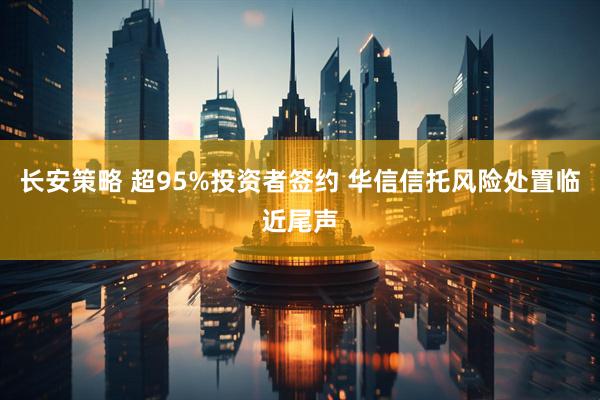 长安策略 超95%投资者签约 华信信托风险处置临近尾声