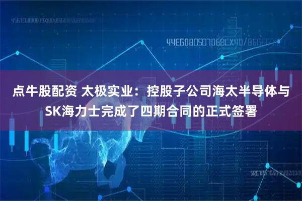 点牛股配资 太极实业：控股子公司海太半导体与SK海力士完成了四期合同的正式签署