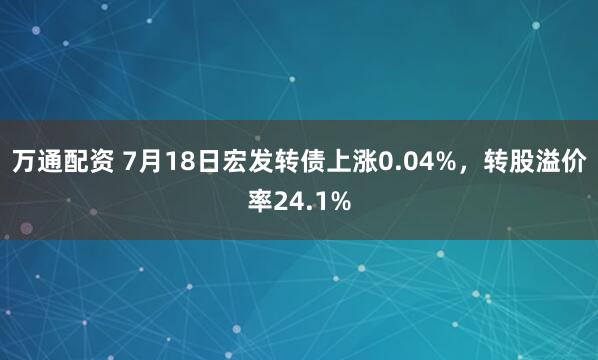 万通配资 7月18日宏发转债上涨0.04%,转股溢价率24.1%