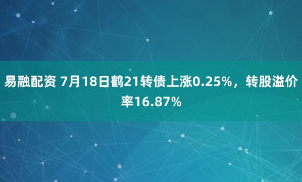 易融配资 7月18日鹤21转债上涨0.25%，转股溢价率16.87%
