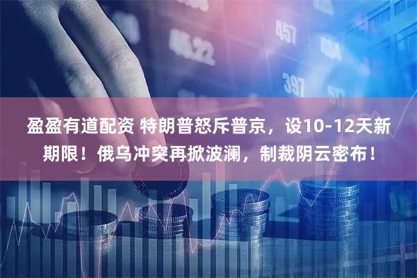 盈盈有道配资 特朗普怒斥普京，设10-12天新期限！俄乌冲突再掀波澜，制裁阴云密布！