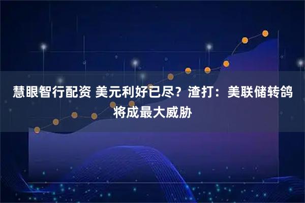 慧眼智行配资 美元利好已尽？渣打：美联储转鸽将成最大威胁