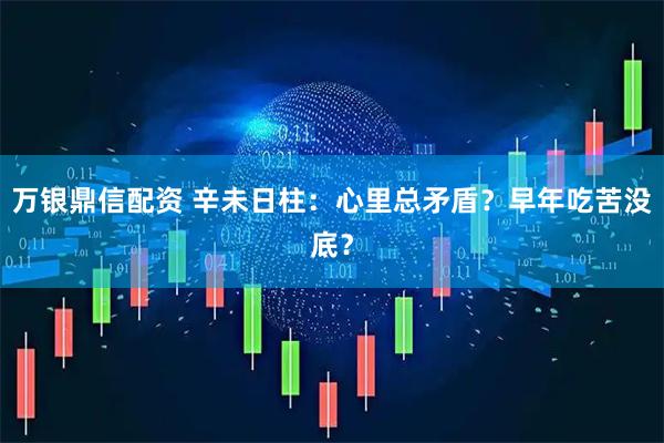 万银鼎信配资 辛未日柱：心里总矛盾？早年吃苦没底？
