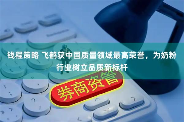 钱程策略 飞鹤获中国质量领域最高荣誉，为奶粉行业树立品质新标杆